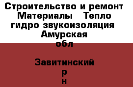 Строительство и ремонт Материалы - Тепло,гидро,звукоизоляция. Амурская обл.,Завитинский р-н